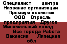 Специалист Call-центра › Название организации ­ Премиум косметик, ООО › Отрасль предприятия ­ Другое › Минимальный оклад ­ 20 000 - Все города Работа » Вакансии   . Липецкая обл.